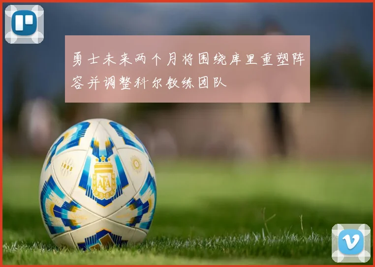 勇士未来两个月将围绕库里重塑阵容并调整科尔教练团队