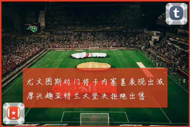 尤文图斯对门将卡内塞基表现出浓厚兴趣亚特兰大坚决拒绝出售