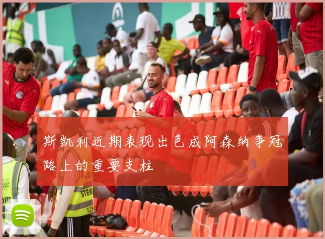 斯凯利近期表现出色成阿森纳争冠路上的重要支柱
