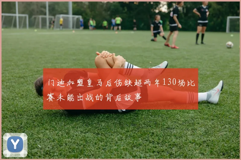 门迪加盟皇马后伤缺超两年130场比赛未能出战的背后故事