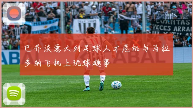 巴乔谈意大利足球人才危机与马拉多纳飞机上玩球趣事