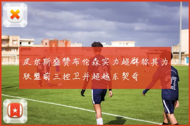 皮尔斯盛赞布伦森实力超群称其为联盟前三控卫并超越东契奇