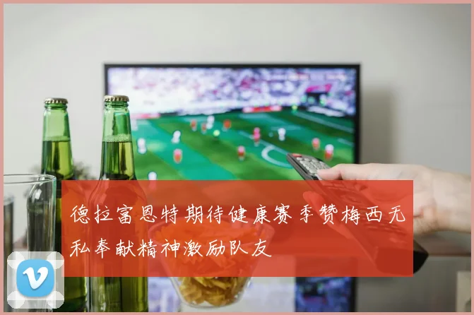 德拉富恩特期待健康赛季赞梅西无私奉献精神激励队友