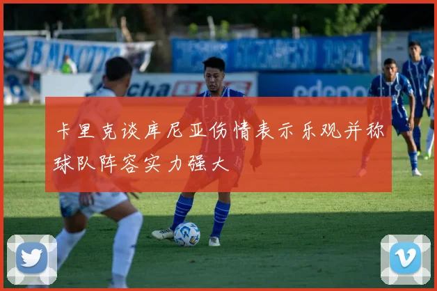 卡里克谈库尼亚伤情表示乐观并称球队阵容实力强大