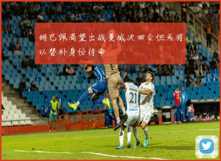 姆巴佩渴望出战曼城次回合但或将以替补身份待命