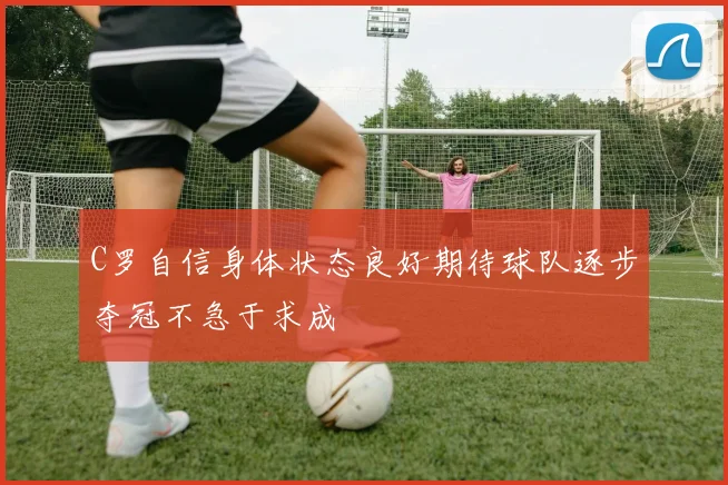 C罗自信身体状态良好期待球队逐步夺冠不急于求成