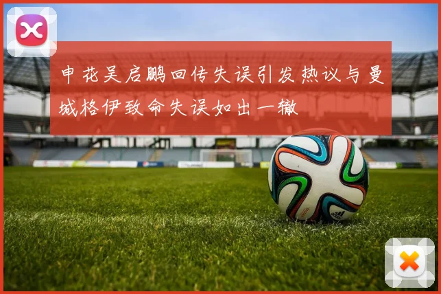申花吴启鹏回传失误引发热议与曼城格伊致命失误如出一辙
