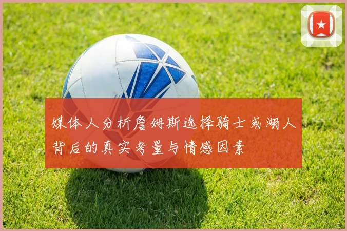 媒体人分析詹姆斯选择骑士或湖人背后的真实考量与情感因素