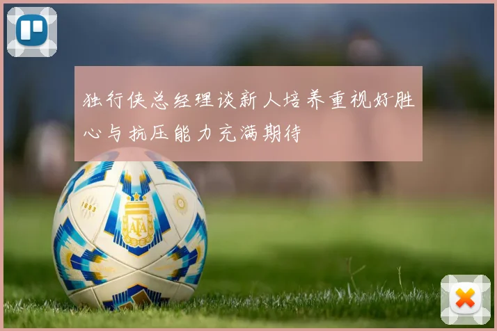 独行侠总经理谈新人培养重视好胜心与抗压能力充满期待
