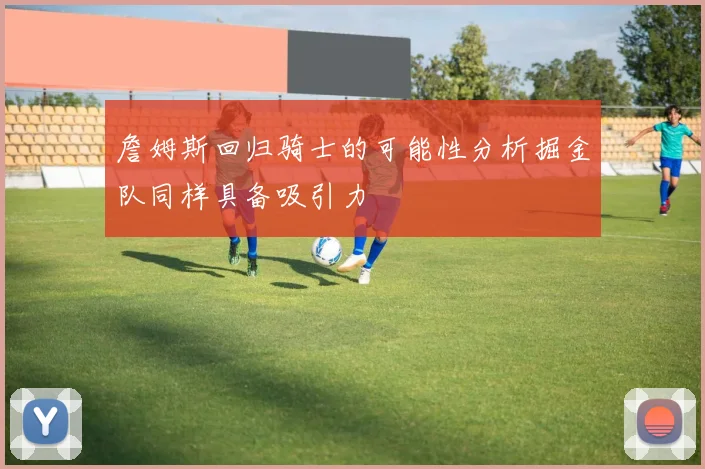 詹姆斯回归骑士的可能性分析掘金队同样具备吸引力