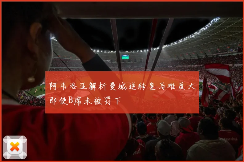 阿韦洛亚解析曼城逆转皇马难度大即使B席未被罚下