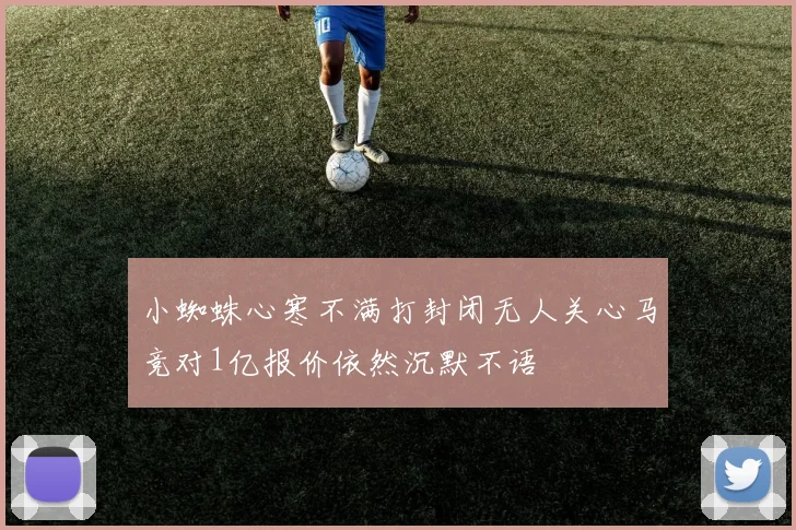 小蜘蛛心寒不满打封闭无人关心马竞对1亿报价依然沉默不语