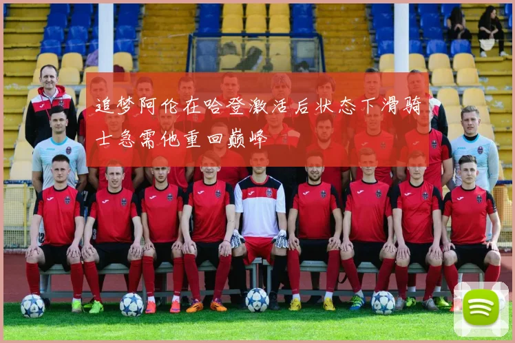 追梦阿伦在哈登激活后状态下滑骑士急需他重回巅峰