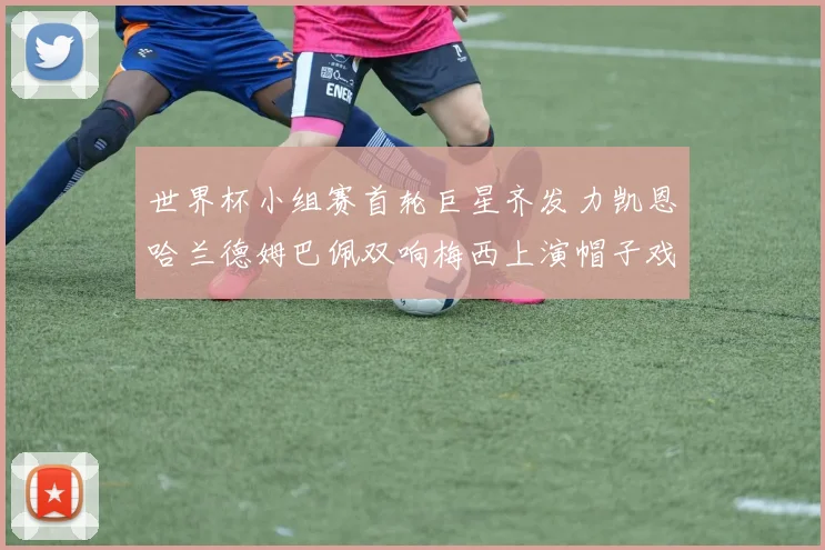 世界杯小组赛首轮巨星齐发力凯恩哈兰德姆巴佩双响梅西上演帽子戏法