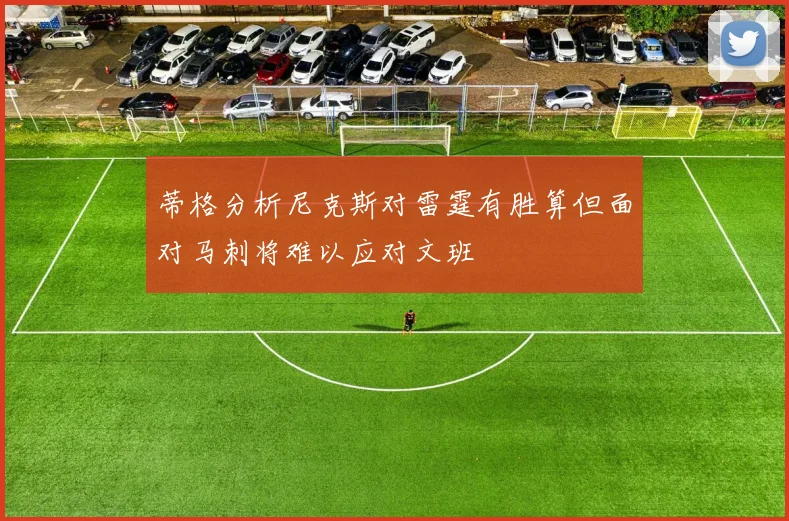 蒂格分析尼克斯对雷霆有胜算但面对马刺将难以应对文班