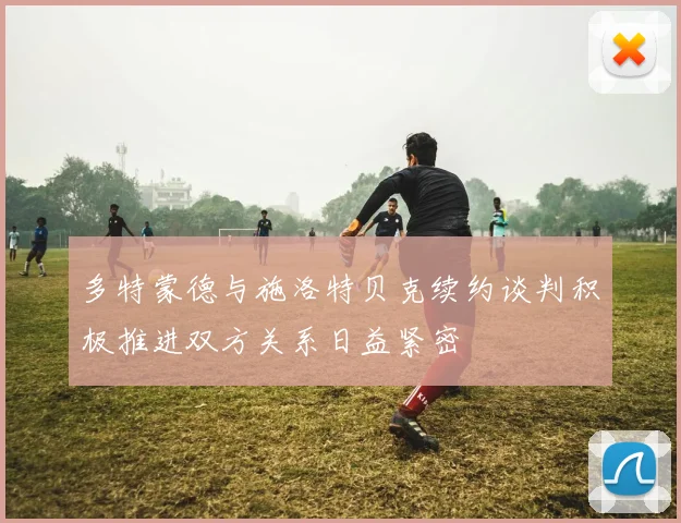 多特蒙德与施洛特贝克续约谈判积极推进双方关系日益紧密