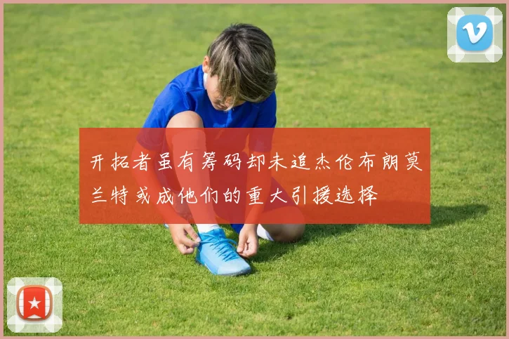 开拓者虽有筹码却未追杰伦布朗莫兰特或成他们的重大引援选择