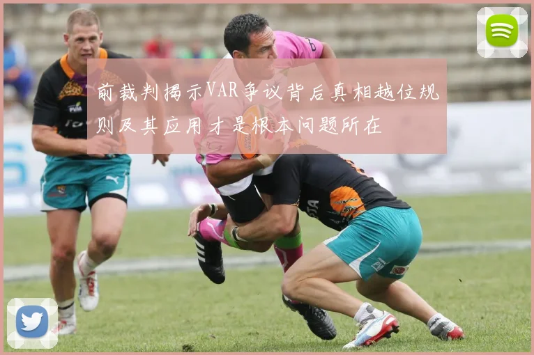 前裁判揭示VAR争议背后真相越位规则及其应用才是根本问题所在