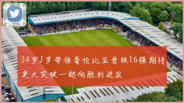 34岁J罗带领哥伦比亚晋级16强期待更大突破一起向胜利进发