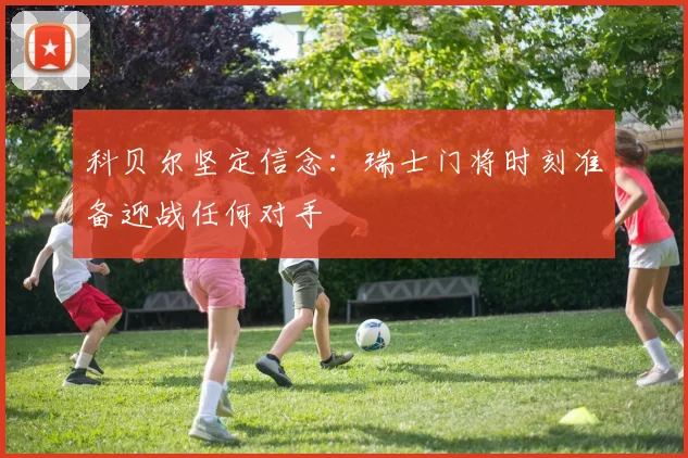 科贝尔坚定信念：瑞士门将时刻准备迎战任何对手